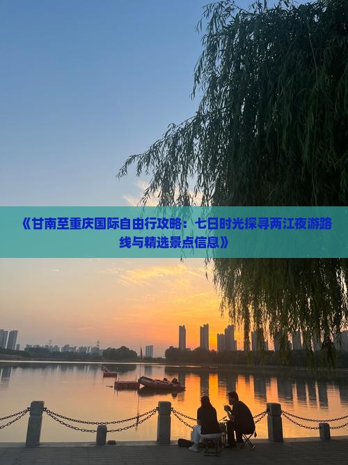 《甘南至重庆国际自由行攻略：七日时光探寻两江夜游路线与精选景点信息》