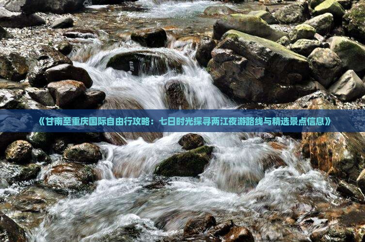 《甘南至重庆国际自由行攻略：七日时光探寻两江夜游路线与精选景点信息》