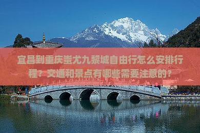 宜昌到重庆蚩尤九黎城自由行怎么安排行程？交通和景点有哪些需要注意的？