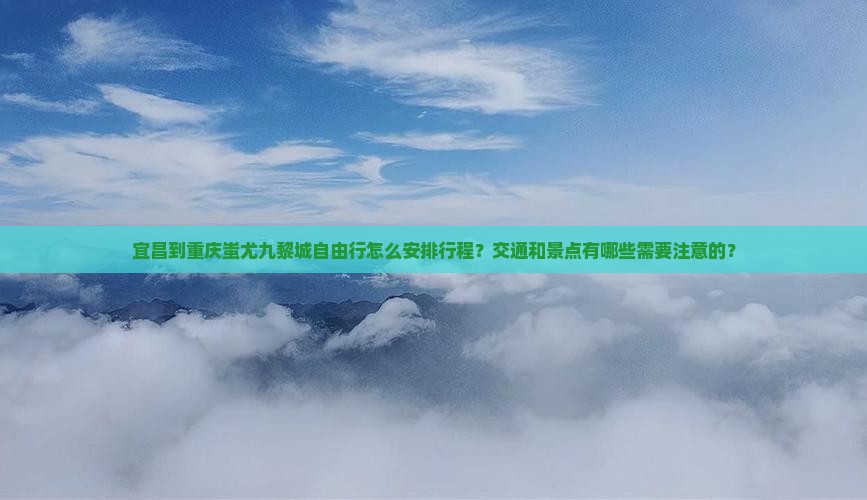 宜昌到重庆蚩尤九黎城自由行怎么安排行程？交通和景点有哪些需要注意的？