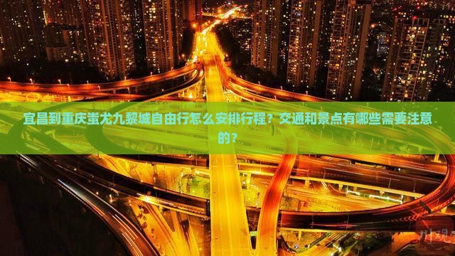 宜昌到重庆蚩尤九黎城自由行怎么安排行程？交通和景点有哪些需要注意的？