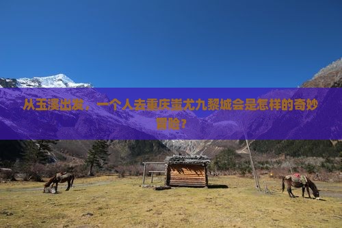 从玉溪出发，一个人去重庆蚩尤九黎城会是怎样的奇妙冒险？