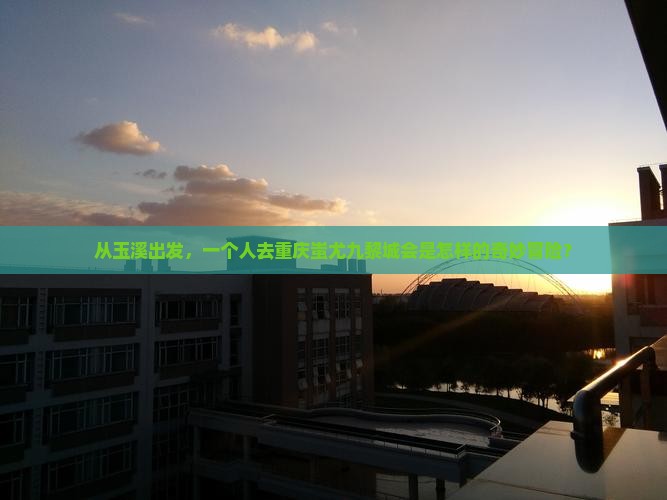 从玉溪出发，一个人去重庆蚩尤九黎城会是怎样的奇妙冒险？