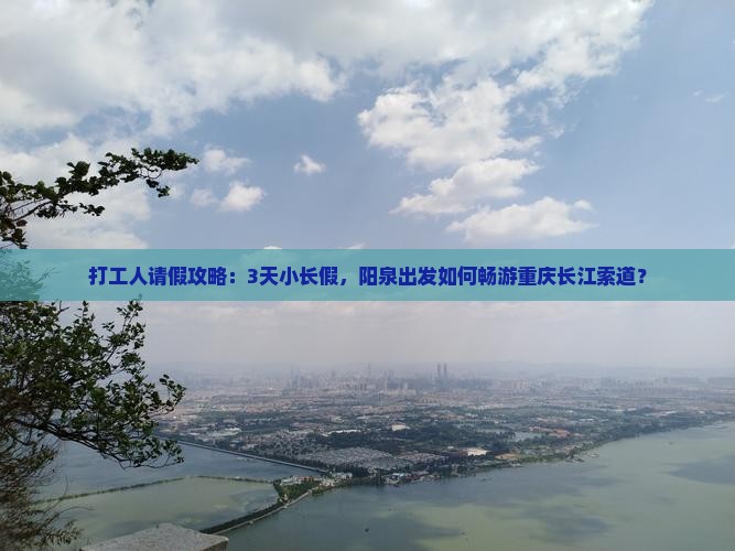 打工人请假攻略：3天小长假，阳泉出发如何畅游重庆长江索道？