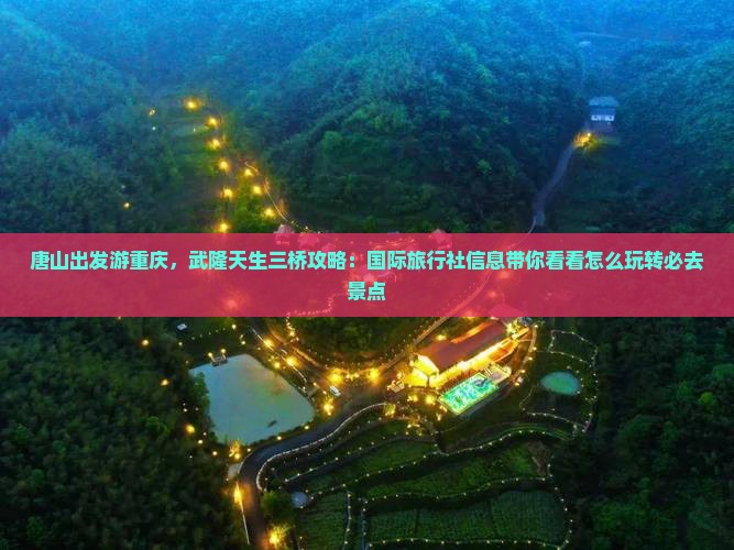 唐山出发游重庆，武隆天生三桥攻略：国际旅行社信息带你看看怎么玩转必去景点