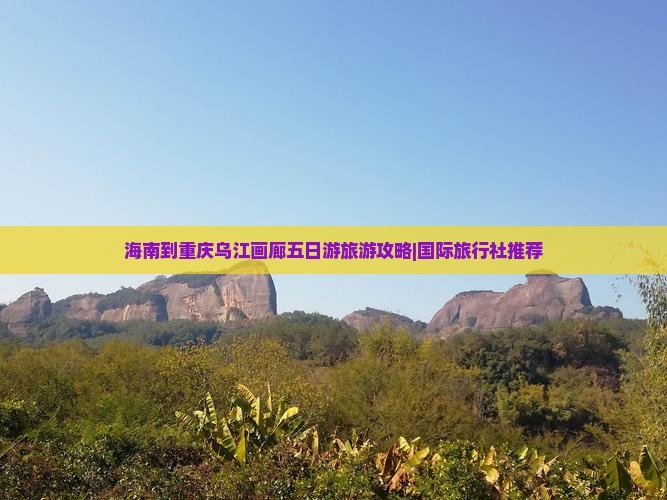 海南到重庆乌江画廊五日游旅游攻略|国际旅行社推荐
