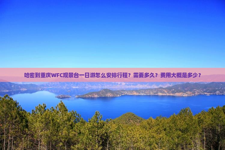 哈密到重庆WFC观景台一日游怎么安排行程？需要多久？费用大概是多少？