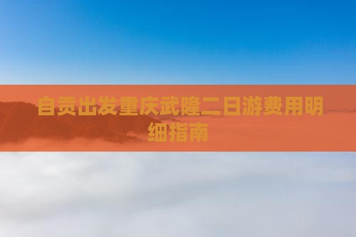 自贡出发重庆武隆二日游费用明细指南