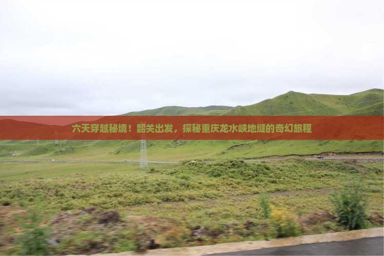 六天穿越秘境！韶关出发，探秘重庆龙水峡地缝的奇幻旅程