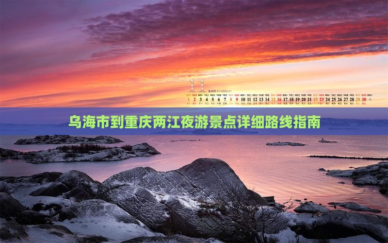 乌海市到重庆两江夜游景点详细路线指南