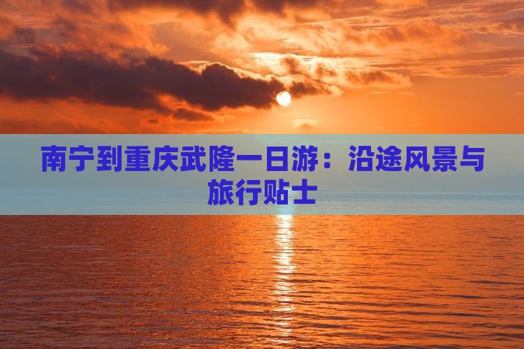 南宁到重庆武隆一日游：沿途风景与旅行贴士