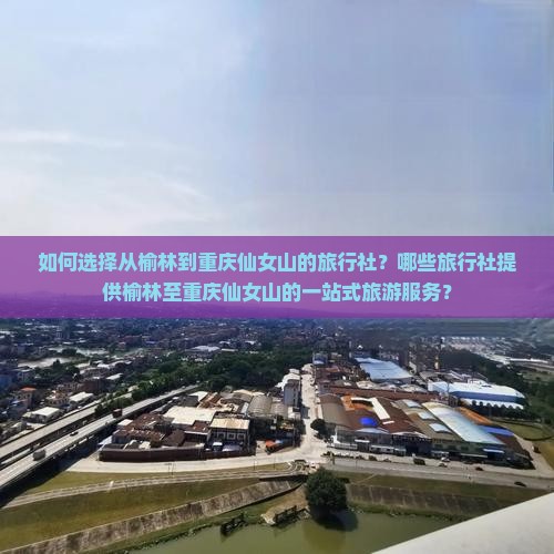 如何选择从榆林到重庆仙女山的旅行社？哪些旅行社提供榆林至重庆仙女山的一站式旅游服务？