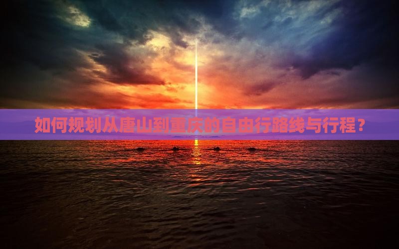 如何规划从唐山到重庆的自由行路线与行程？
