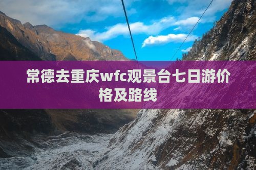 常德去重庆wfc观景台七日游