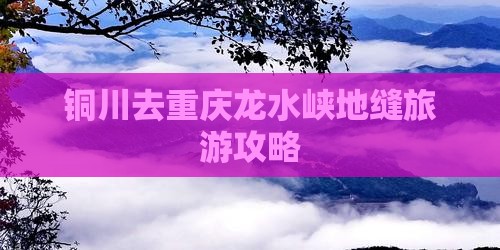 铜川去重庆龙水峡地缝哪里玩 铜川去重庆龙水峡地缝哪里玩