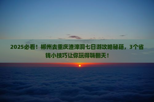 郴州去重庆渣滓洞七日游