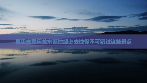 吴忠去重庆龙水峡地缝必去地