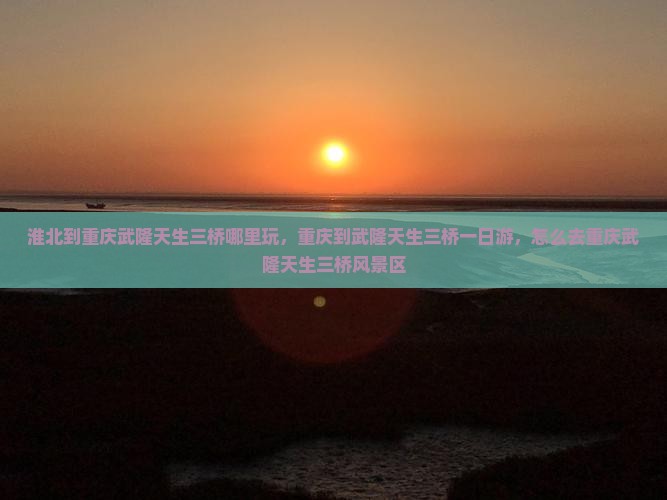 淮北到重庆武隆天生三桥哪里玩