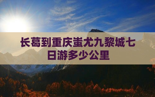 长葛到重庆蚩尤九黎城七日游