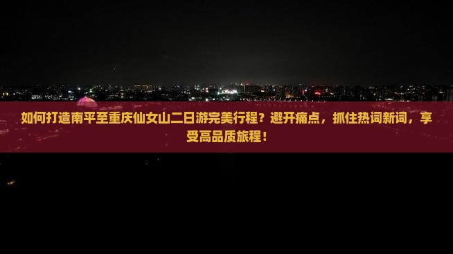 如何打造南平至重庆仙女山二日游完美行程？避开痛点，抓住热词新词，享受高品质旅程！
