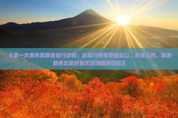 《第一次重庆武隆自由行攻略：这篇行程推荐仙女山、天生三桥，看看新余出发的重庆旅游路线信息》