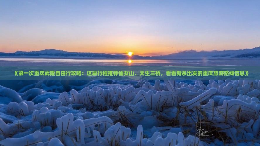 《第一次重庆武隆自由行攻略：这篇行程推荐仙女山、天生三桥，看看新余出发的重庆旅游路线信息》