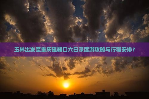 玉林出发至重庆磁器口六日深度游攻略与行程安排？