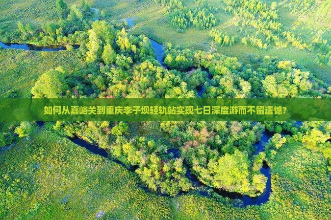 如何从嘉峪关到重庆李子坝轻轨站实现七日深度游而不留遗憾？