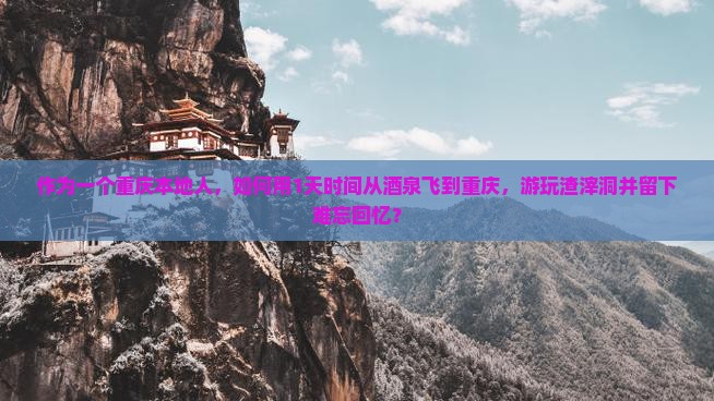 作为一个重庆本地人，如何用1天时间从酒泉飞到重庆，游玩渣滓洞并留下难忘回忆？