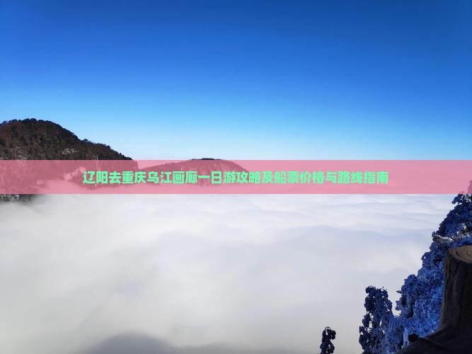 辽阳去重庆乌江画廊一日游攻略及船票价格与路线指南
