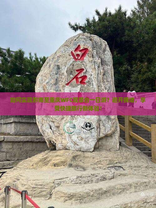 如何实现黔南至重庆WFC观景台一日游？避开拥堵，享受快捷旅行新体验！