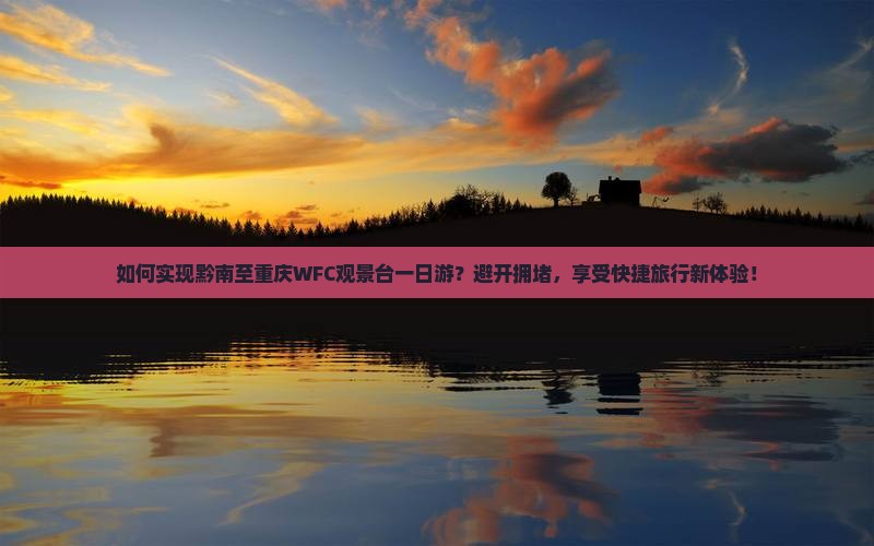 如何实现黔南至重庆WFC观景台一日游？避开拥堵，享受快捷旅行新体验！
