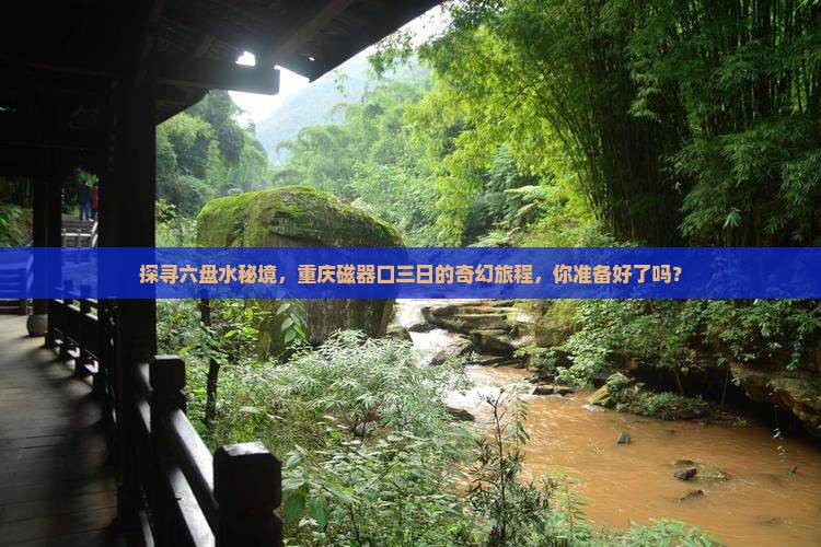 探寻六盘水秘境，重庆磁器口三日的奇幻旅程，你准备好了吗？