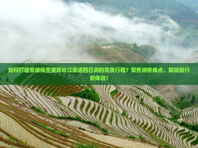 如何打造景德镇至重庆长江索道四日游的完美行程？聚焦游客痛点，解锁旅行新体验！