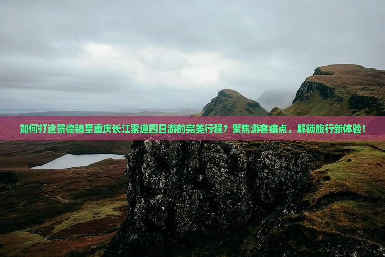 如何打造景德镇至重庆长江索道四日游的完美行程？聚焦游客痛点，解锁旅行新体验！