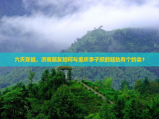 六天穿越，济南朋友如何与重庆李子坝的轻轨有个约会？