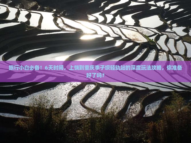 旅行小白必备！6天时间，上饶到重庆李子坝轻轨站的深度玩法攻略，你准备好了吗？
