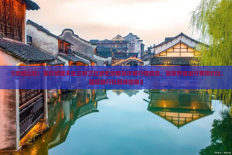 《赤峰出发：重庆武隆天生三桥三日游全攻略及详细行程信息，张家界自由行费用对比，国际旅行社服务指南》