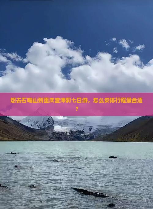 想去石嘴山到重庆渣滓洞七日游，怎么安排行程最合适？