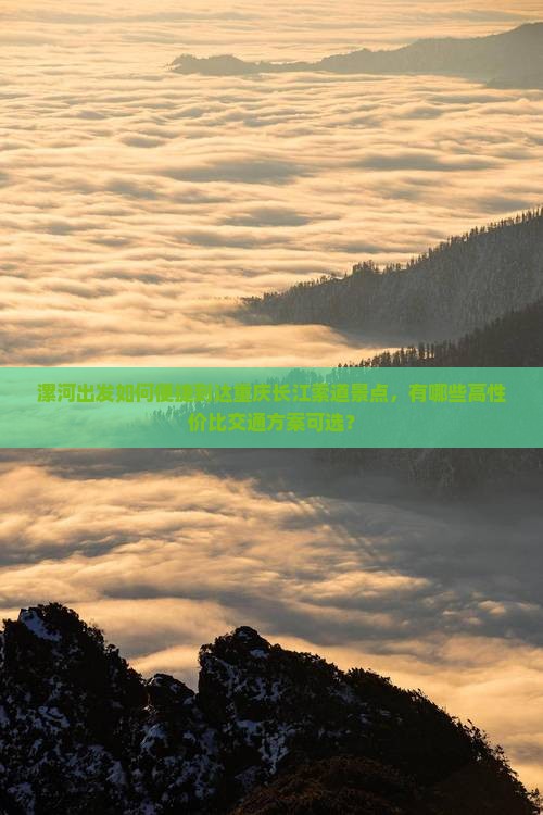 漯河出发如何便捷到达重庆长江索道景点，有哪些高性价比交通方案可选？