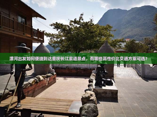 漯河出发如何便捷到达重庆长江索道景点，有哪些高性价比交通方案可选？