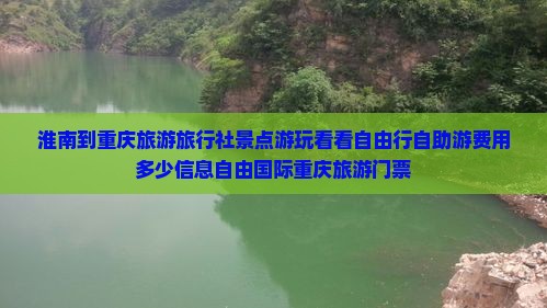 淮南到重庆旅游旅行社景点游玩看看自由行自助游费用多少信息自由国际重庆旅游门票