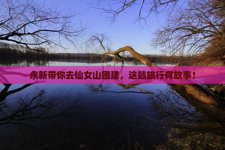 永新带你去仙女山团建，这趟旅行有故事！