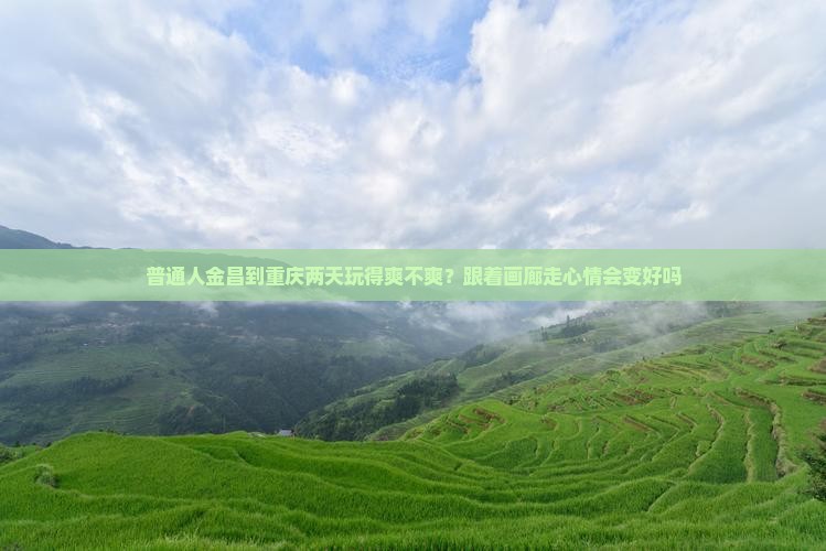 普通人金昌到重庆两天玩得爽不爽？跟着画廊走心情会变好吗