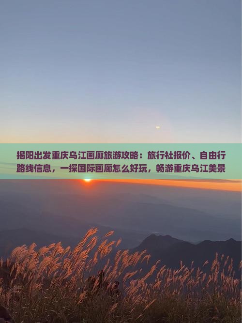 揭阳出发重庆乌江画廊旅游攻略：旅行社报价、自由行路线信息，一探国际画廊怎么好玩，畅游重庆乌江美景看看自由旅行