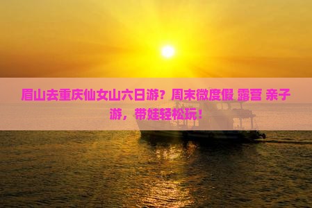 眉山去重庆仙女山六日游？周末微度假+露营+亲子游，带娃轻松玩！