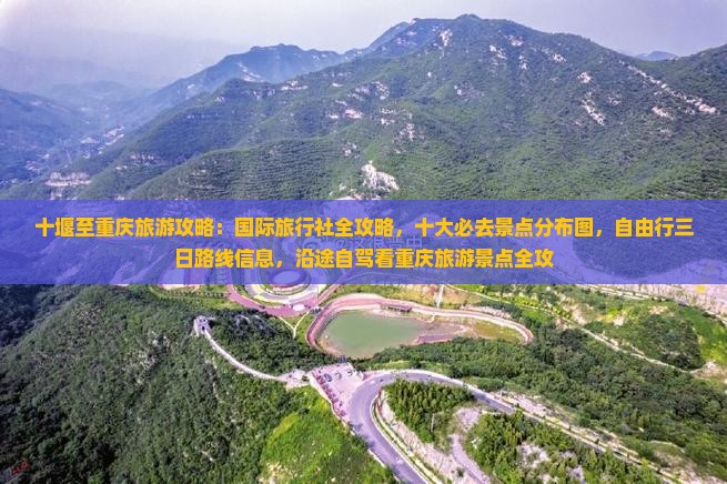 十堰至重庆旅游攻略：国际旅行社全攻略，十大必去景点分布图，自由行三日路线信息，沿途自驾看重庆旅游景点全攻