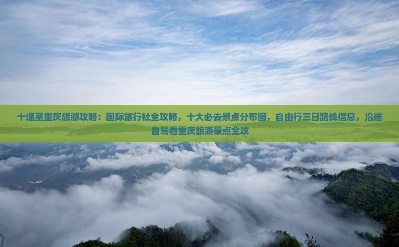十堰至重庆旅游攻略：国际旅行社全攻略，十大必去景点分布图，自由行三日路线信息，沿途自驾看重庆旅游景点全攻