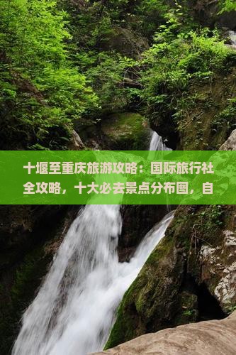 十堰至重庆旅游攻略：国际旅行社全攻略，十大必去景点分布图，自由行三日路线信息，沿途自驾看重庆旅游景点全攻