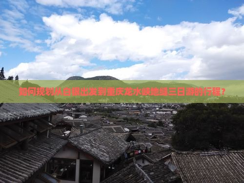 如何规划从白银出发到重庆龙水峡地缝三日游的行程？